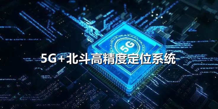 5G+北斗高精度定位系统赋能千行百业，推动安全生产信息化