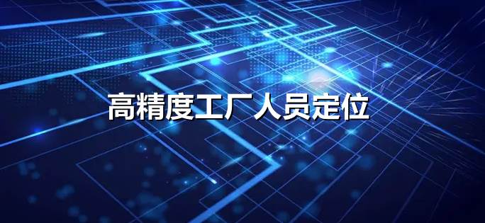 高精度工厂人员定位，打造数字化智慧工厂